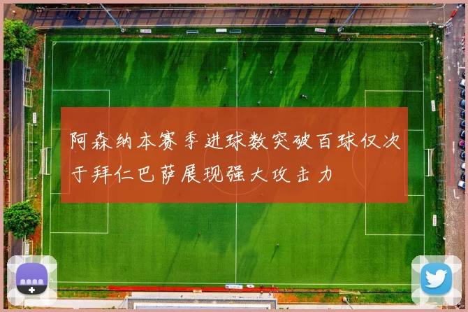 阿森纳本赛季进球数突破百球仅次于拜仁巴萨展现强大攻击力