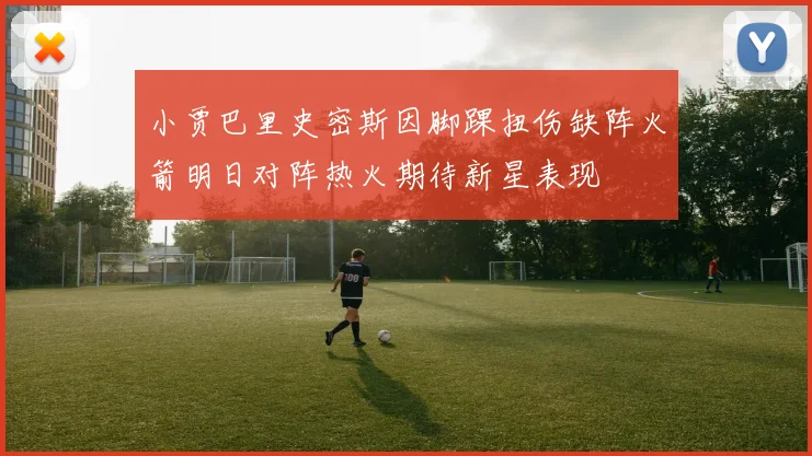 小贾巴里史密斯因脚踝扭伤缺阵火箭明日对阵热火期待新星表现