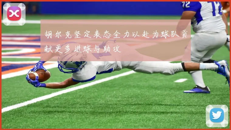 胡尔克坚定表态全力以赴为球队贡献更多进球与助攻
