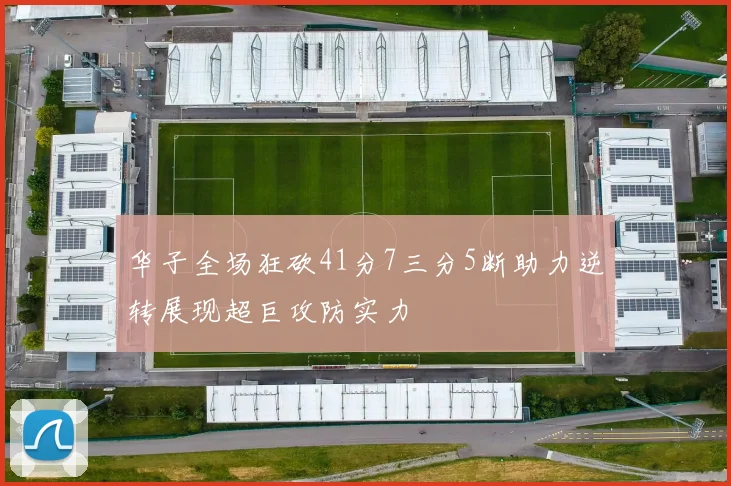 华子全场狂砍41分7三分5断助力逆转展现超巨攻防实力