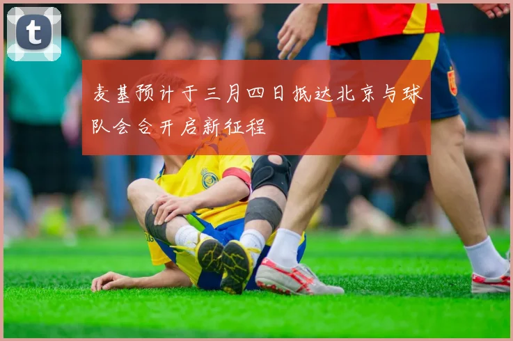 麦基预计于三月四日抵达北京与球队会合开启新征程