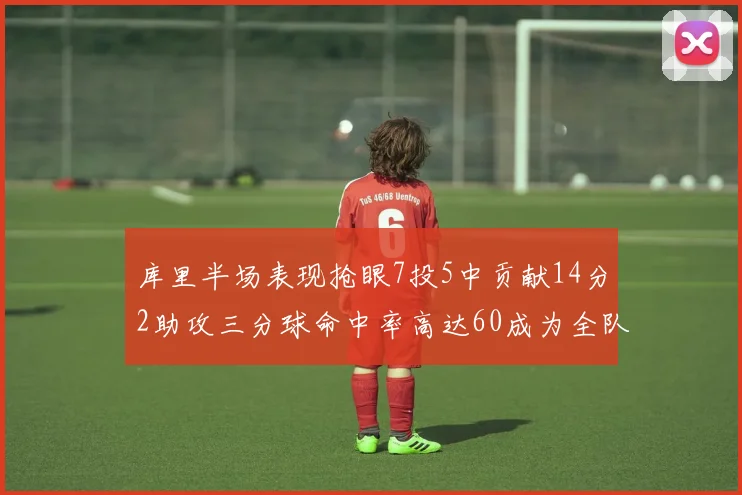 库里半场表现抢眼7投5中贡献14分2助攻三分球命中率高达60成为全队得分王