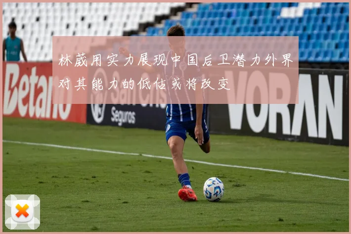 林葳用实力展现中国后卫潜力外界对其能力的低估或将改变