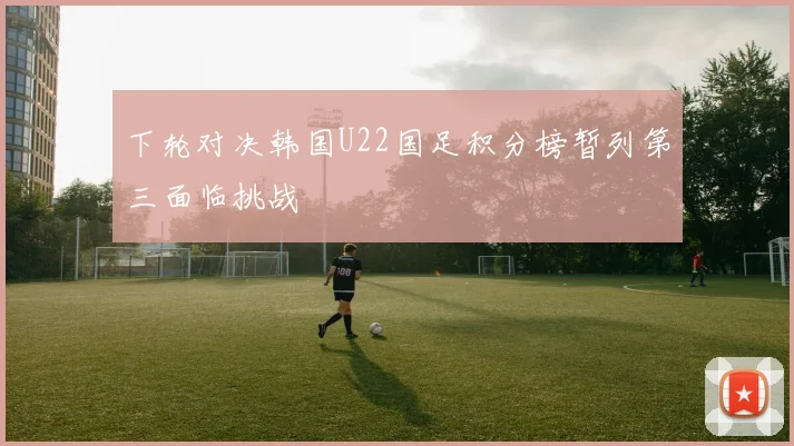 下轮对决韩国U22国足积分榜暂列第三面临挑战