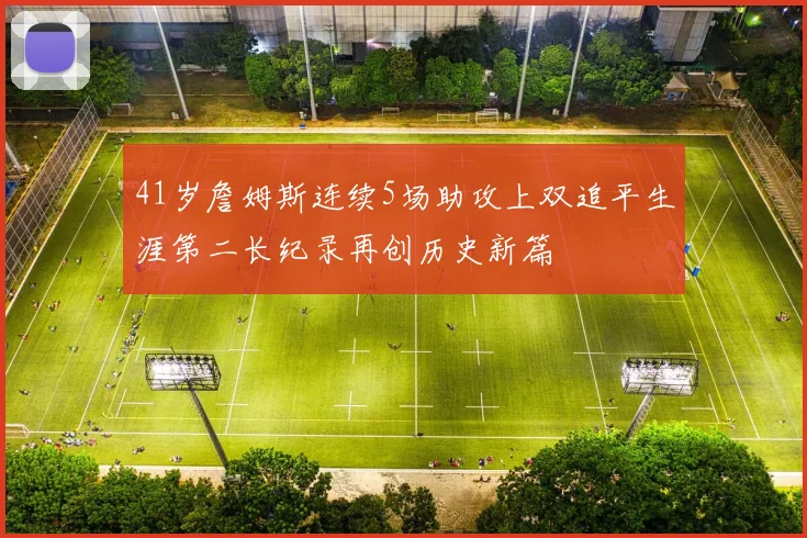 41岁詹姆斯连续5场助攻上双追平生涯第二长纪录再创历史新篇