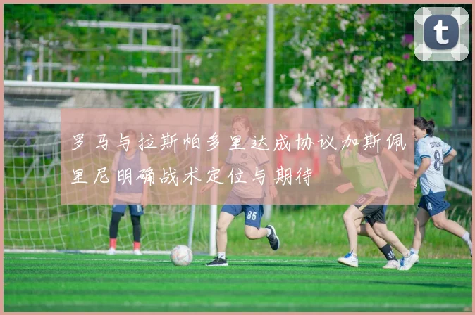 罗马与拉斯帕多里达成协议加斯佩里尼明确战术定位与期待