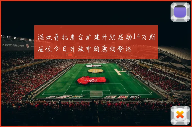 诺坎普北看台扩建计划启动14万新座位今日开放申购意向登记