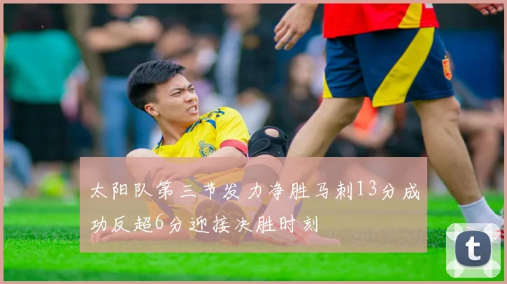 太阳队第三节发力净胜马刺13分成功反超6分迎接决胜时刻