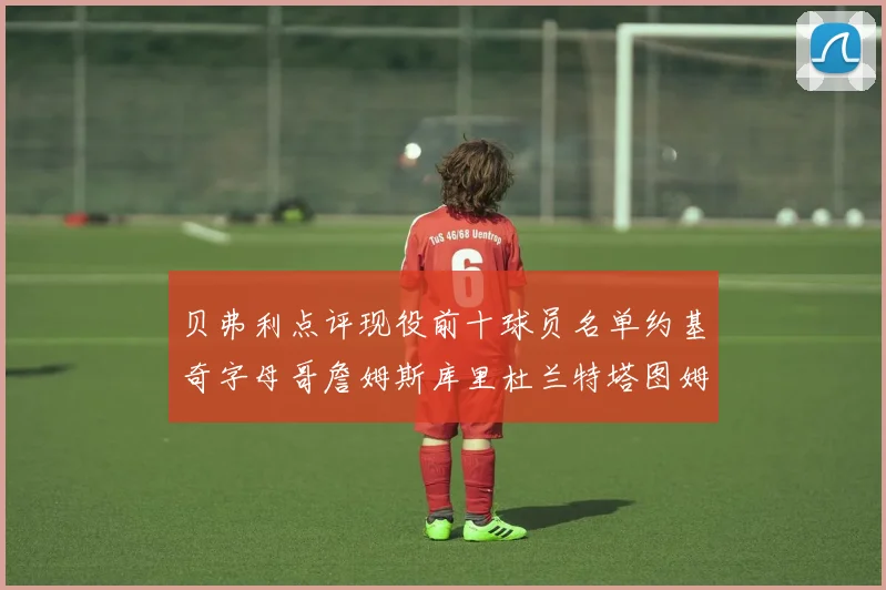 贝弗利点评现役前十球员名单约基奇字母哥詹姆斯库里杜兰特塔图姆华盛顿