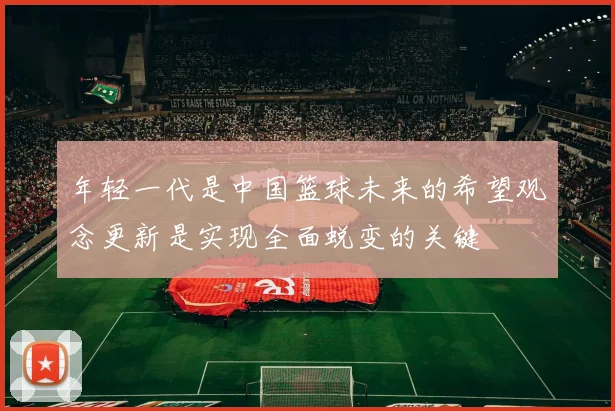 年轻一代是中国篮球未来的希望观念更新是实现全面蜕变的关键