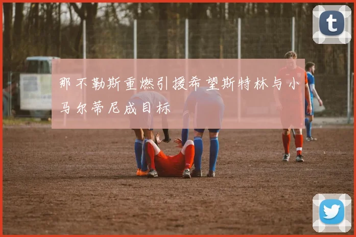 那不勒斯重燃引援希望斯特林与小马尔蒂尼成目标