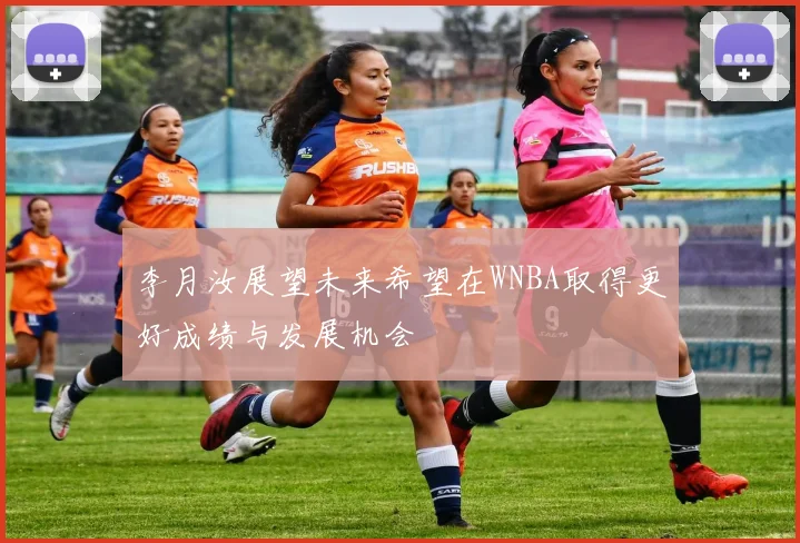 李月汝展望未来希望在WNBA取得更好成绩与发展机会