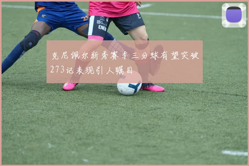 克尼佩尔新秀赛季三分球有望突破273记表现引人瞩目