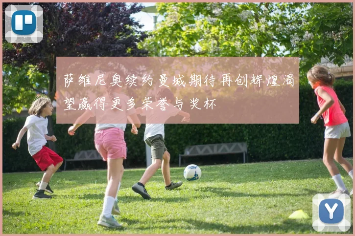 萨维尼奥续约曼城期待再创辉煌渴望赢得更多荣誉与奖杯