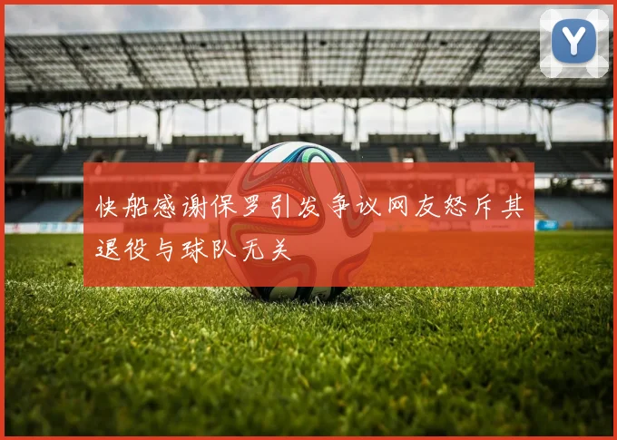 快船感谢保罗引发争议网友怒斥其退役与球队无关