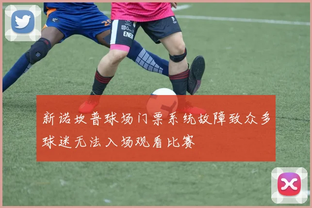 新诺坎普球场门票系统故障致众多球迷无法入场观看比赛