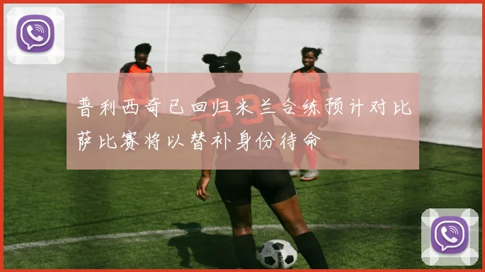 普利西奇已回归米兰合练预计对比萨比赛将以替补身份待命