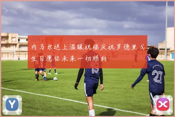 内马尔送上温暖祝福庆祝罗德里戈生日愿你未来一切顺利