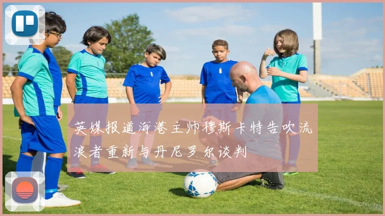 英媒报道海港主帅穆斯卡特告吹流浪者重新与丹尼罗尔谈判