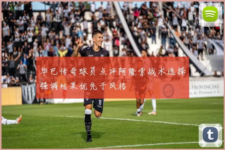 毕巴传奇球员点评阿隆索战术选择强调结果优先于风格