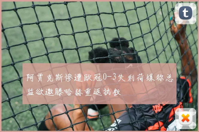 阿贾克斯惨遭欧冠0-3失利荷媒称总监欲邀滕哈赫重返执教
