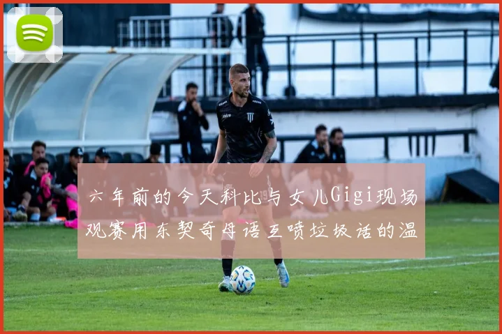 六年前的今天科比与女儿Gigi现场观赛用东契奇母语互喷垃圾话的温馨时刻