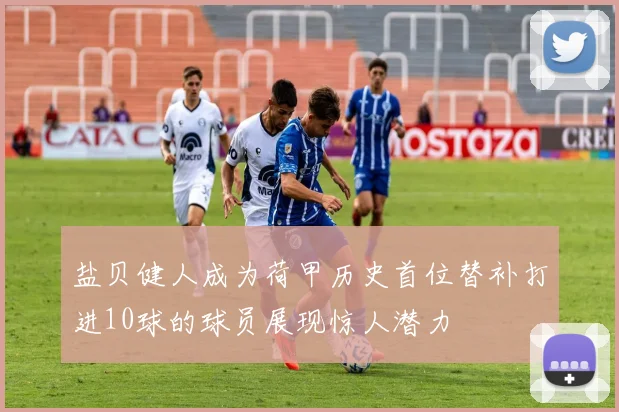 盐贝健人成为荷甲历史首位替补打进10球的球员展现惊人潜力