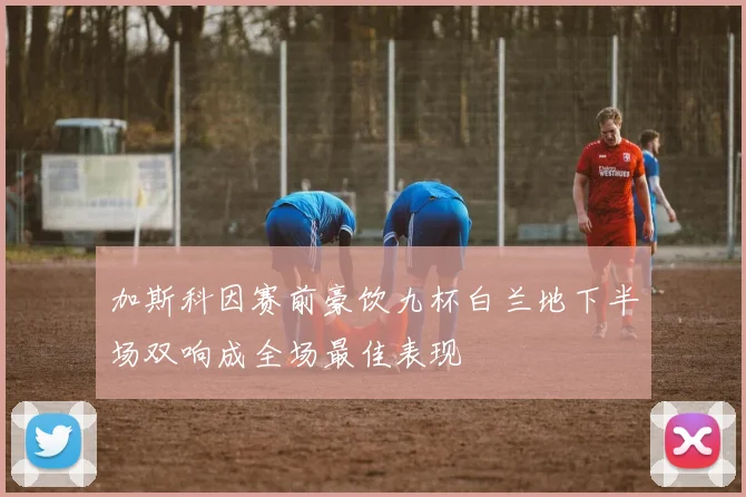 加斯科因赛前豪饮九杯白兰地下半场双响成全场最佳表现