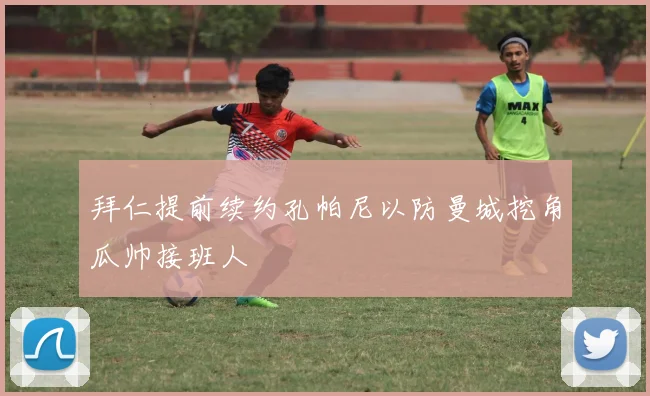 拜仁提前续约孔帕尼以防曼城挖角瓜帅接班人
