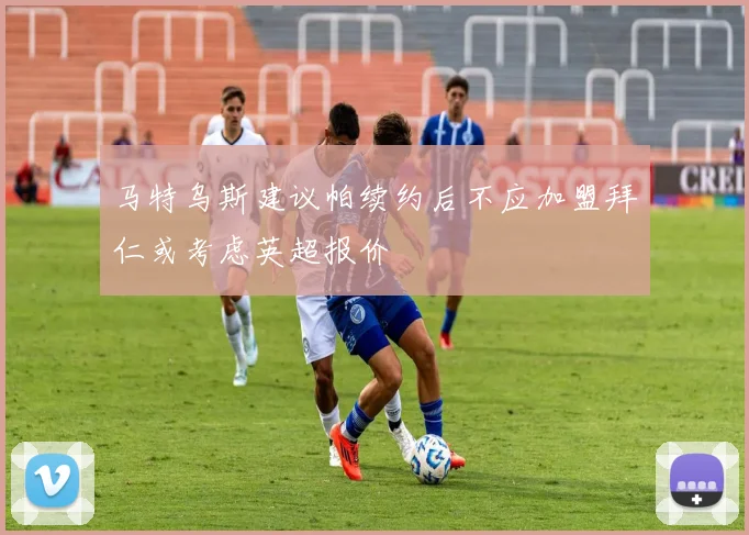马特乌斯建议帕续约后不应加盟拜仁或考虑英超报价