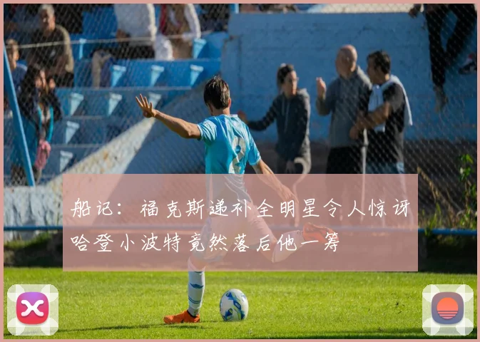 船记：福克斯递补全明星令人惊讶哈登小波特竟然落后他一筹