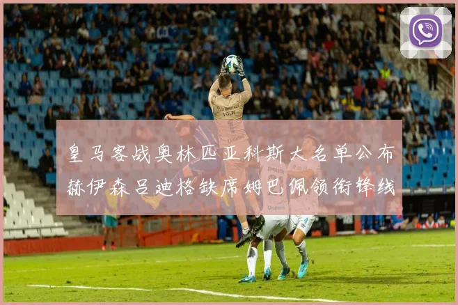 皇马客战奥林匹亚科斯大名单公布赫伊森吕迪格缺席姆巴佩领衔锋线阵容