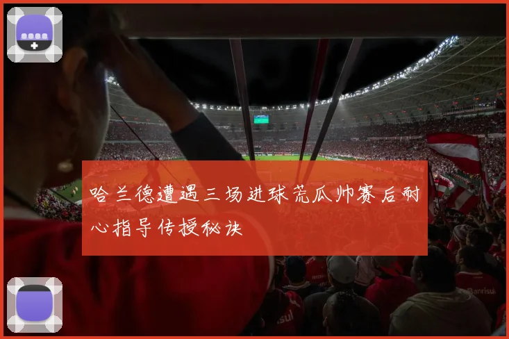 哈兰德遭遇三场进球荒瓜帅赛后耐心指导传授秘诀