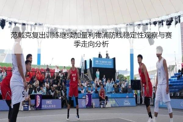 范戴克复出训练继续加量利物浦防线稳定性观察与赛季走向分析